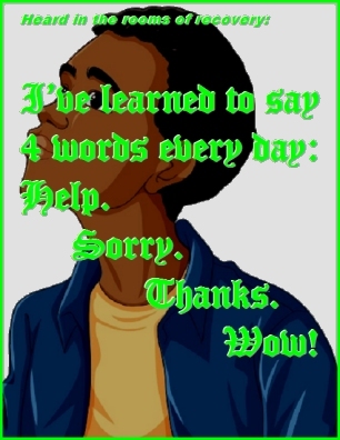 Heard in the rooms of recovery: I've learned to say 4 words every day: Help. Sorry. Thanks. Wow! #Words #4Words #Recovery